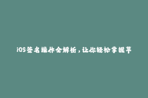iOS签名操作全解析，让你轻松掌握苹果签名的技巧