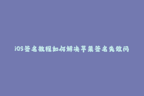 iOS签名教程如何解决苹果签名失败问题？