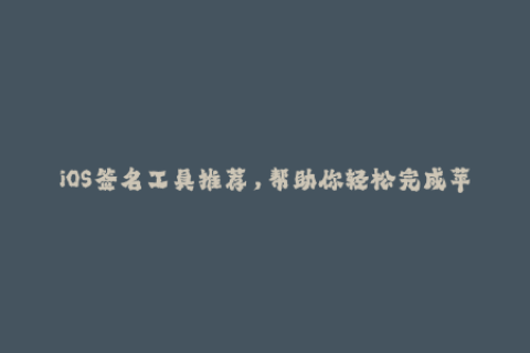 iOS签名工具推荐，帮助你轻松完成苹果签名！