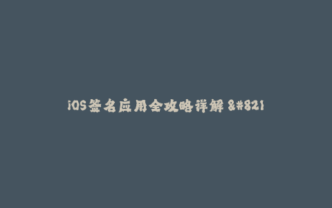 iOS签名应用全攻略详解 - 苹果签名技巧大揭秘