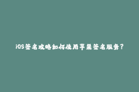 iOS签名攻略如何使用苹果签名服务？
