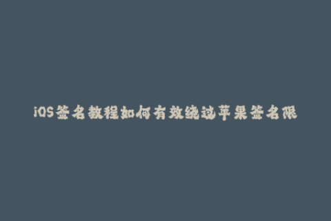 iOS签名教程如何有效绕过苹果签名限制？