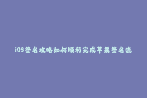 iOS签名攻略如何顺利完成苹果签名流程