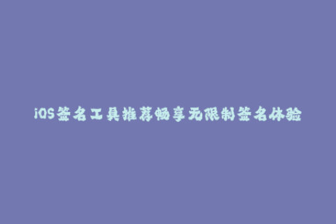 iOS签名工具推荐畅享无限制签名体验