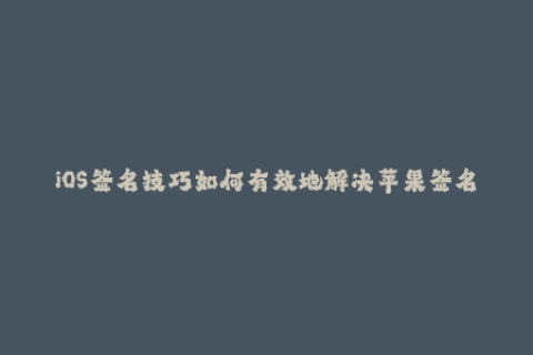 iOS签名技巧如何有效地解决苹果签名问题
