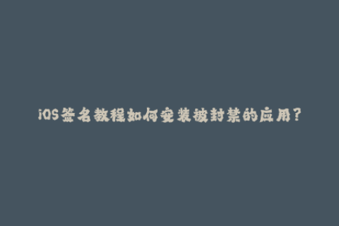 iOS签名教程如何安装被封禁的应用？