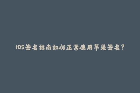 iOS签名指南如何正常使用苹果签名？