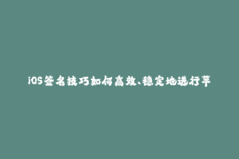 iOS签名技巧如何高效、稳定地进行苹果签名？