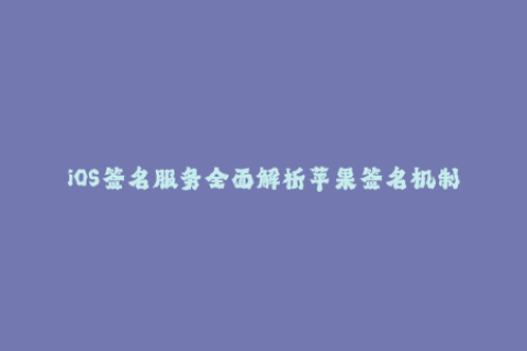 iOS签名服务全面解析苹果签名机制