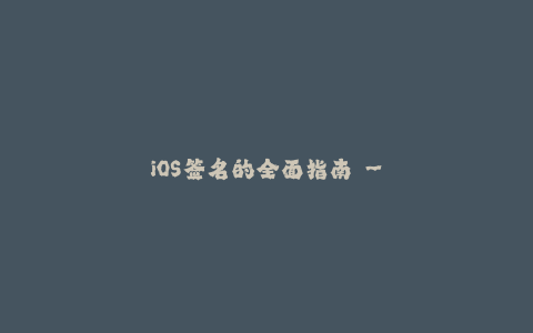 iOS签名的全面指南 - 了解苹果签名即可破解使用限制
