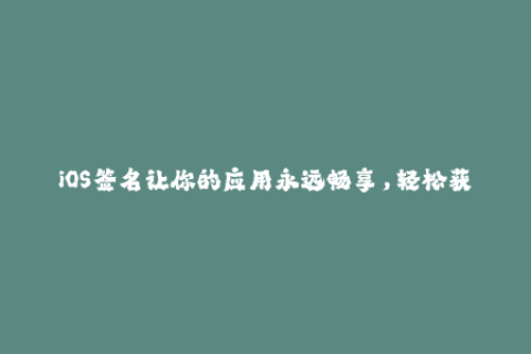 iOS签名让你的应用永远畅享，轻松获取苹果签名！