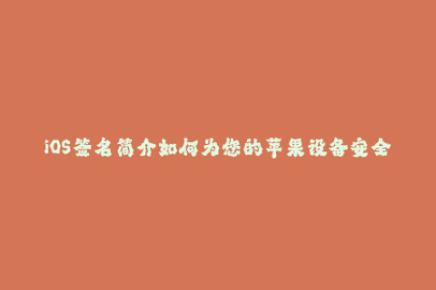 iOS签名简介如何为您的苹果设备安全地签名？
