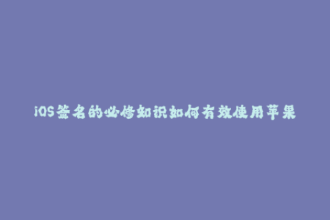 iOS签名的必修知识如何有效使用苹果签名？
