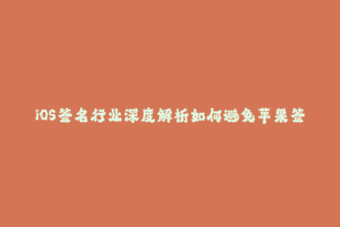 iOS签名行业深度解析如何避免苹果签名被封？