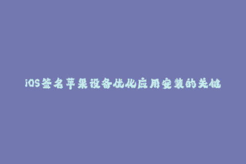 iOS签名苹果设备优化应用安装的关键