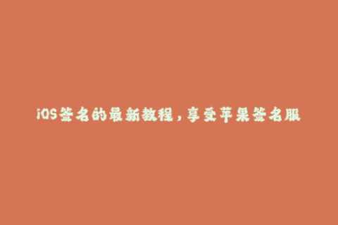 iOS签名的最新教程，享受苹果签名服务的全面指南