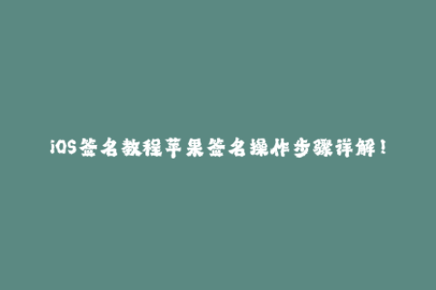 iOS签名教程苹果签名操作步骤详解！