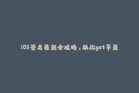 iOS签名最新全攻略，助你get苹果签名技巧！