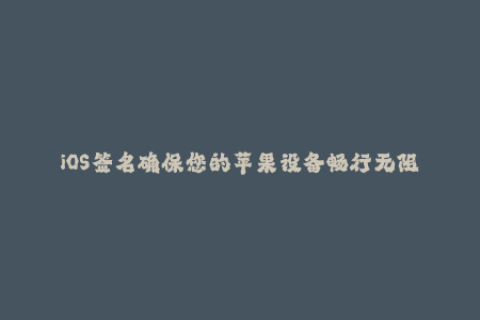 iOS签名确保您的苹果设备畅行无阻