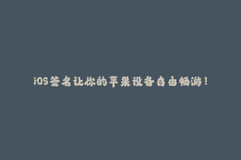 iOS签名让你的苹果设备自由畅游！