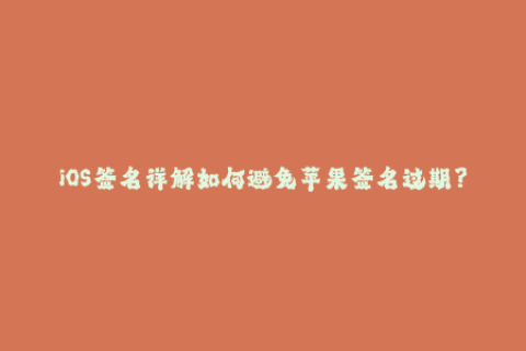 iOS签名详解如何避免苹果签名过期？