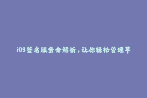 iOS签名服务全解析，让你轻松管理苹果设备应用安装！
