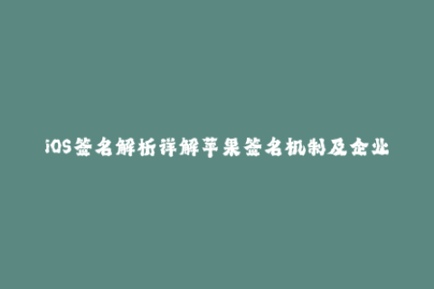 iOS签名解析详解苹果签名机制及企业签名重要性