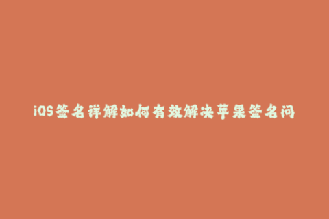 iOS签名详解如何有效解决苹果签名问题？