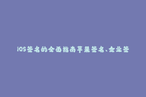 iOS签名的全面指南苹果签名、企业签名完全解析