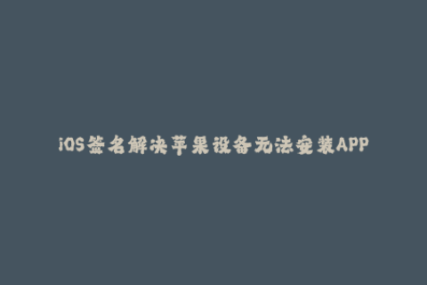 iOS签名解决苹果设备无法安装APP的问题