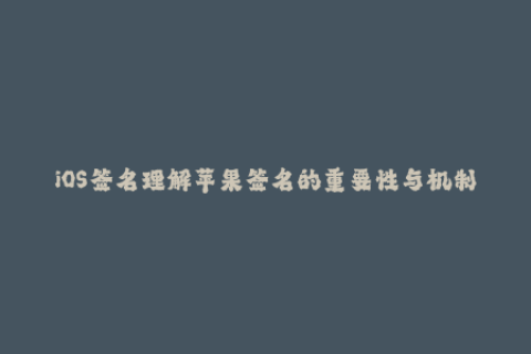 iOS签名理解苹果签名的重要性与机制