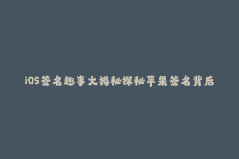 iOS签名趣事大揭秘探秘苹果签名背后的故事