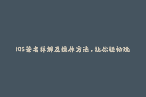 iOS签名详解及操作方法，让你轻松玩转苹果签名！