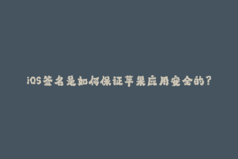iOS签名是如何保证苹果应用安全的？