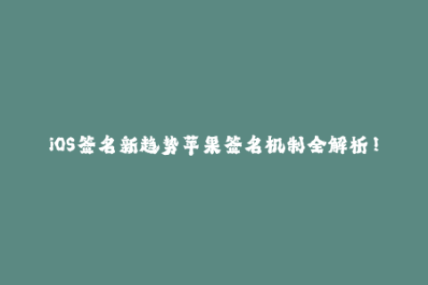 iOS签名新趋势苹果签名机制全解析！