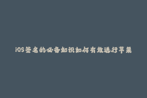 iOS签名的必备知识如何有效进行苹果签名