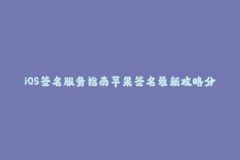 iOS签名服务指南苹果签名最新攻略分享
