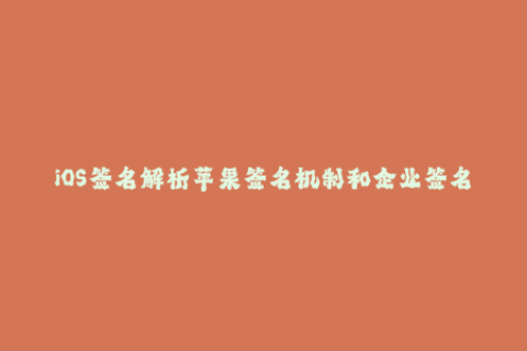 iOS签名解析苹果签名机制和企业签名规则