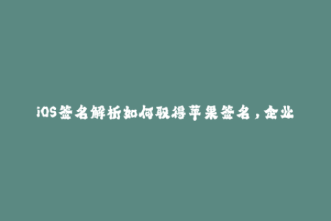 iOS签名解析如何取得苹果签名，企业签名和重签名