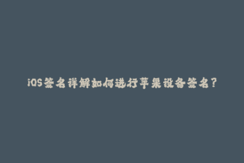 iOS签名详解如何进行苹果设备签名？