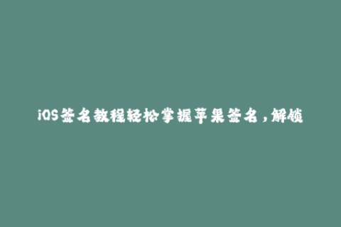 iOS签名教程轻松掌握苹果签名，解锁无限可能