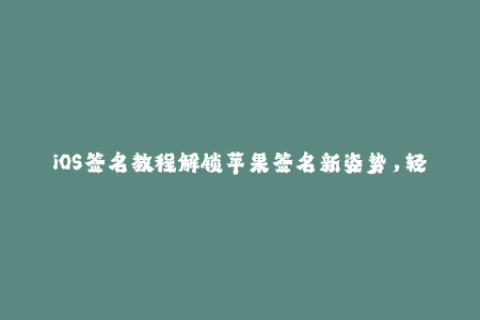 iOS签名教程解锁苹果签名新姿势，轻松畅玩任意APP