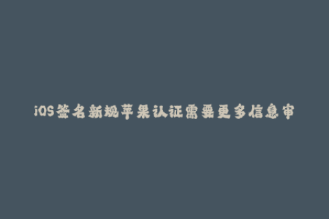 iOS签名新规苹果认证需要更多信息审核