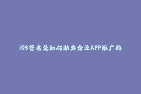 iOS签名是如何助力企业APP推广的？