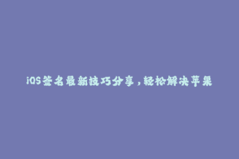 iOS签名最新技巧分享，轻松解决苹果签名问题