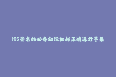 iOS签名的必备知识如何正确进行苹果签名？