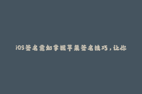 iOS签名需知掌握苹果签名技巧，让你玩转企业签名！