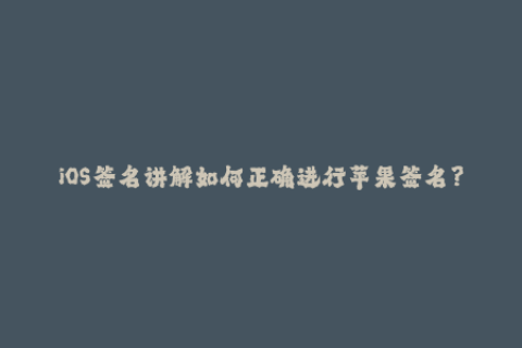 iOS签名讲解如何正确进行苹果签名？