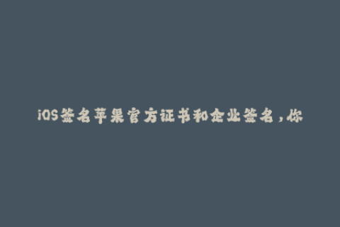 iOS签名苹果官方证书和企业签名，你真的知道怎么选？
