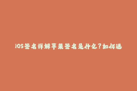 iOS签名详解苹果签名是什么？如何进行企业签名？